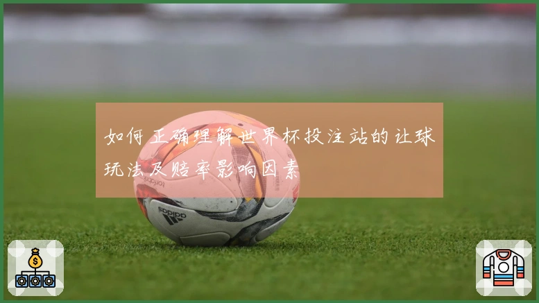 如何正确理解世界杯投注站的让球玩法及赔率影响因素