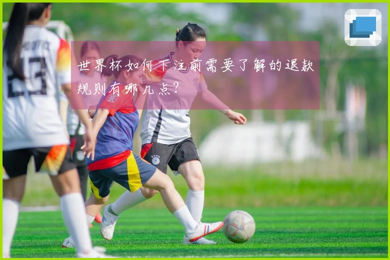 世界杯如何下注前需要了解的退款规则有哪几点？