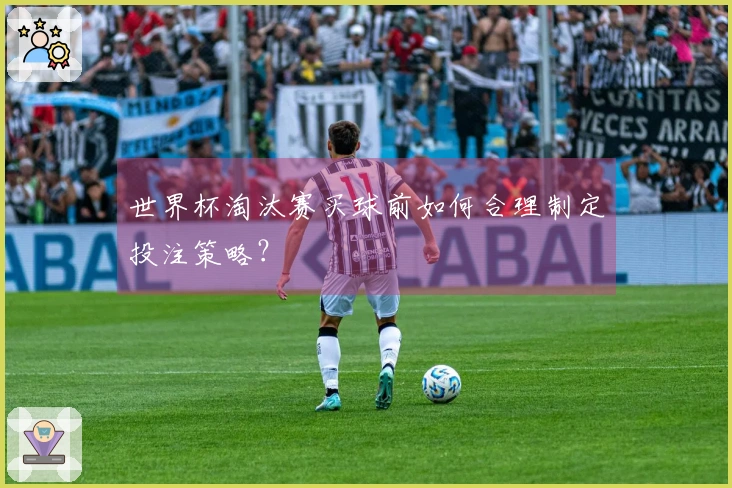 世界杯淘汰赛买球前如何合理制定投注策略？
