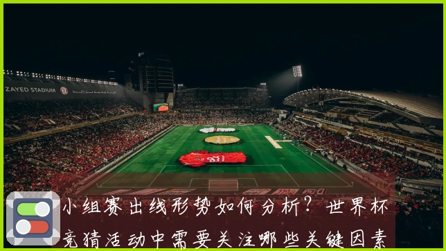 小组赛出线形势如何分析？世界杯竞猜活动中需要关注哪些关键因素