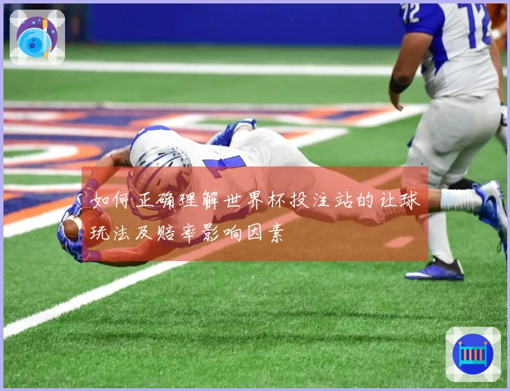 如何正确理解世界杯投注站的让球玩法及赔率影响因素