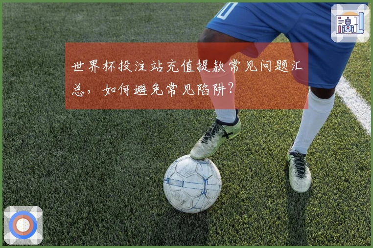 世界杯投注站充值提款常见问题汇总，如何避免常见陷阱？