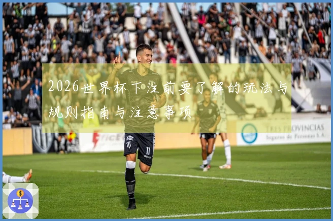 2026世界杯下注前要了解的玩法与规则指南与注意事项