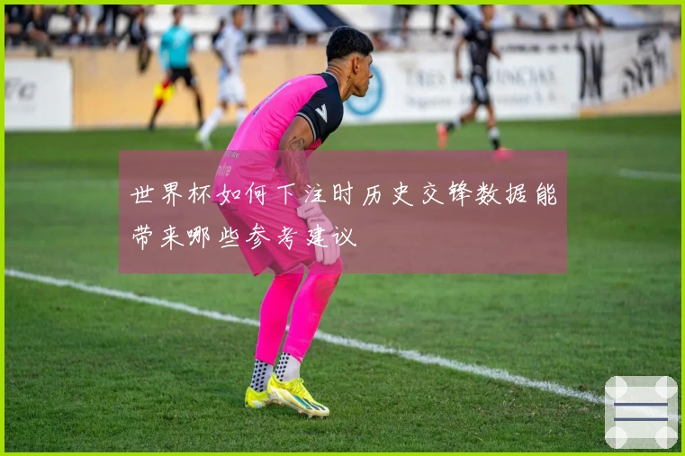 世界杯如何下注时历史交锋数据能带来哪些参考建议