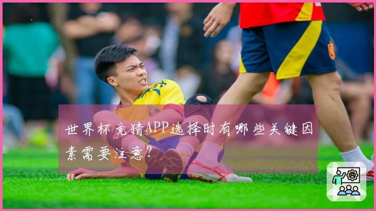 世界杯竞猜APP选择时有哪些关键因素需要注意？