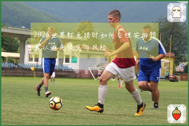 2026世界杯竞猜时如何合理安排预算以避免误区与风险