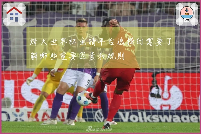 烽火世界杯竞猜平台选择时需要了解哪些重要因素和规则