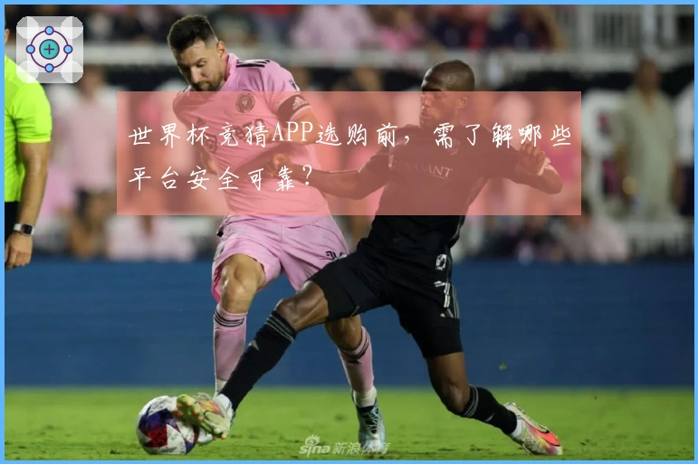 世界杯竞猜APP选购前,需了解哪些平台安全可靠?