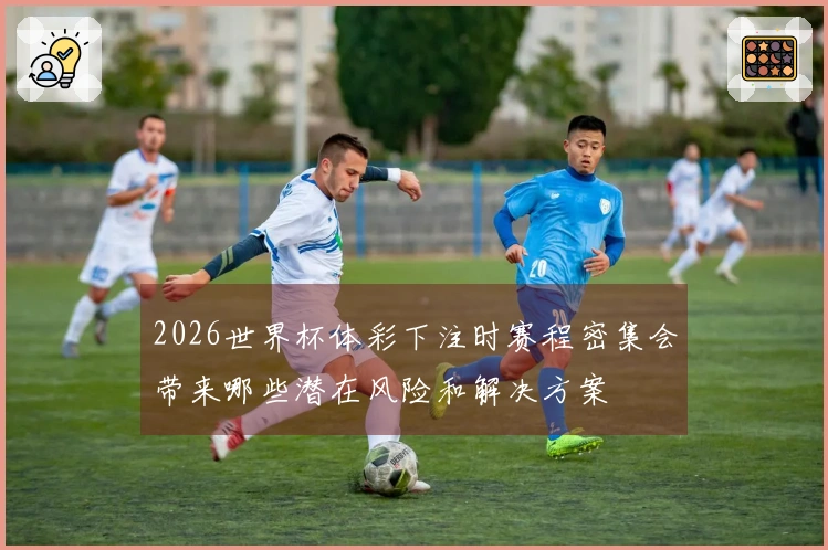 2026世界杯体彩下注时赛程密集会带来哪些潜在风险和解决方案