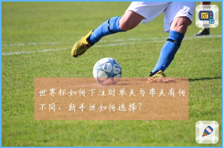 世界杯如何下注时单关与串关有何不同，新手该如何选择？
