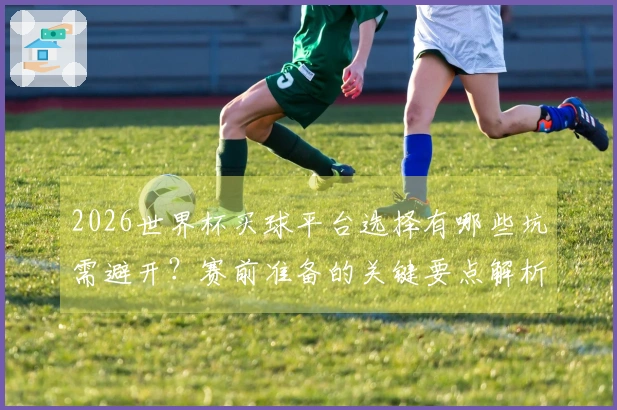 2026世界杯买球平台选择有哪些坑需避开？赛前准备的关键要点解析