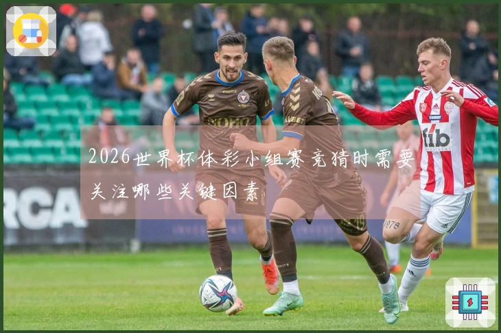 2026世界杯体彩小组赛竞猜时需要关注哪些关键因素