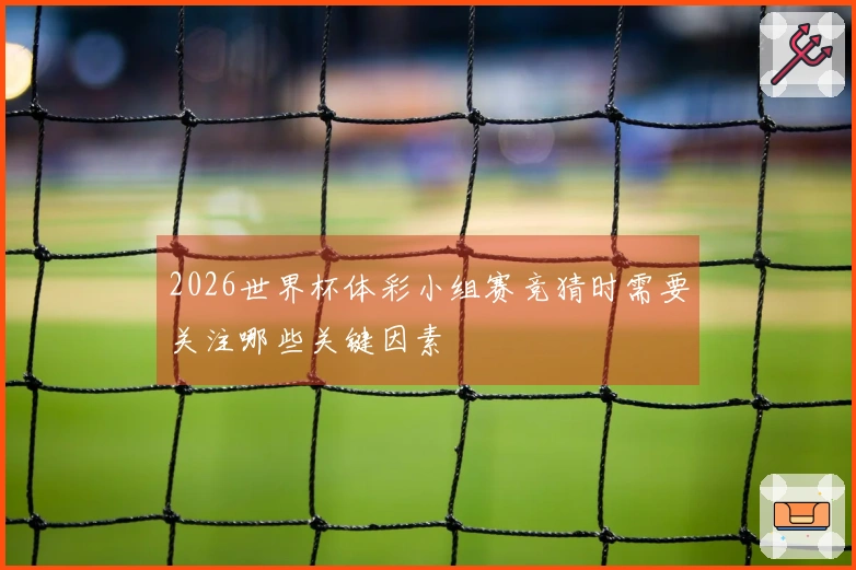 2026世界杯体彩小组赛竞猜时需要关注哪些关键因素