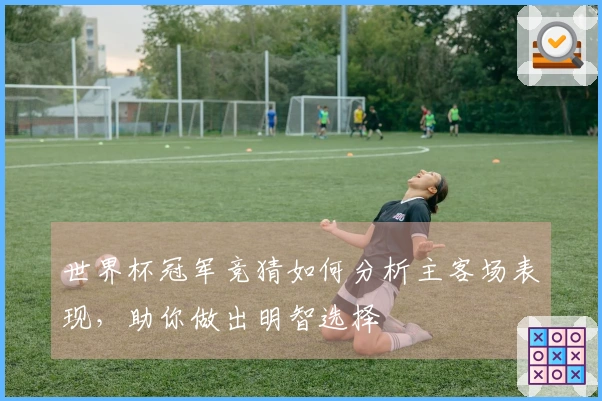 世界杯冠军竞猜如何分析主客场表现，助你做出明智选择