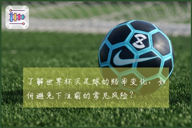 了解世界杯买足球的赔率变化，如何避免下注前的常见风险？