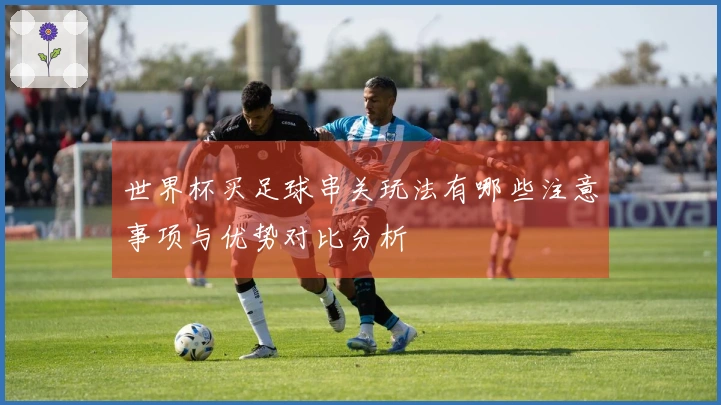 世界杯买足球串关玩法有哪些注意事项与优势对比分析
