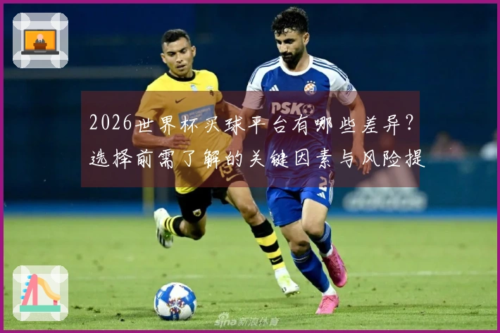 2026世界杯买球平台有哪些差异？选择前需了解的关键因素与风险提示