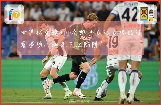 世界杯竞猜app有哪些合法合规的注意事项，避免下注陷阱？