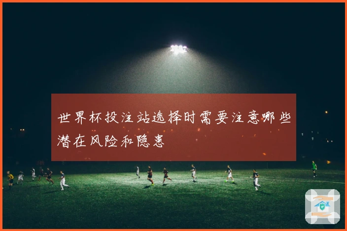 世界杯投注站选择时需要注意哪些潜在风险和隐患