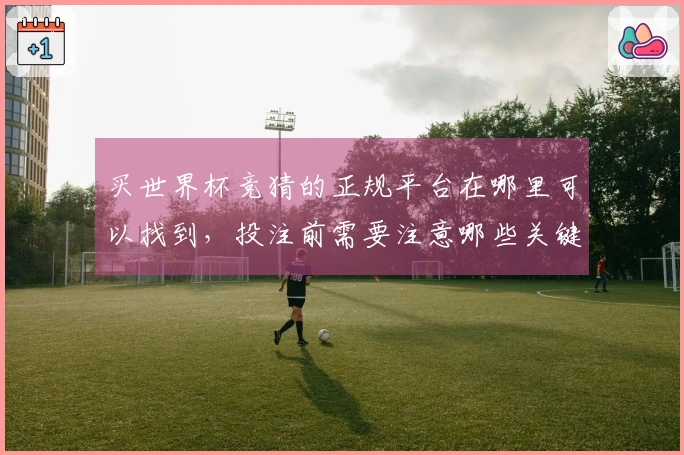 买世界杯竞猜的正规平台在哪里可以找到，投注前需要注意哪些关键问题