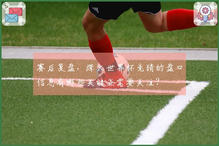 赛后复盘，烽火世界杯竞猜的盘口信息有哪些关键点需要关注？