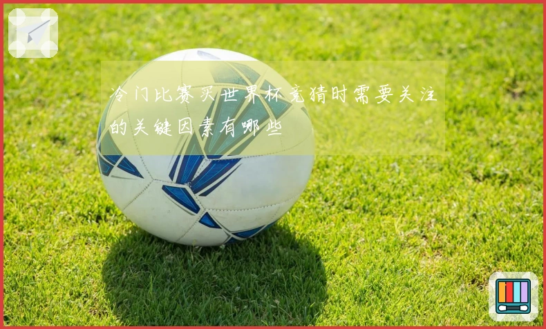 冷门比赛买世界杯竞猜时需要关注的关键因素有哪些