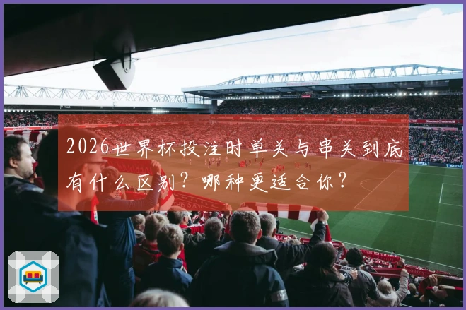 2026世界杯投注时单关与串关到底有什么区别?哪种更适合你?