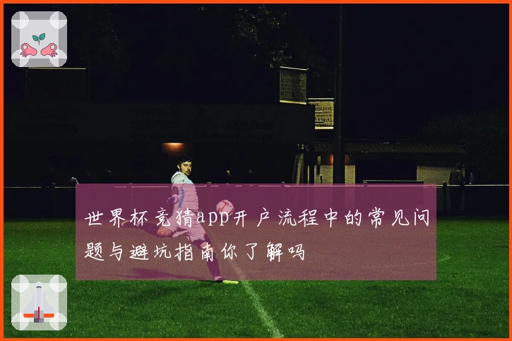 世界杯竞猜app开户流程中的常见问题与避坑指南你了解吗