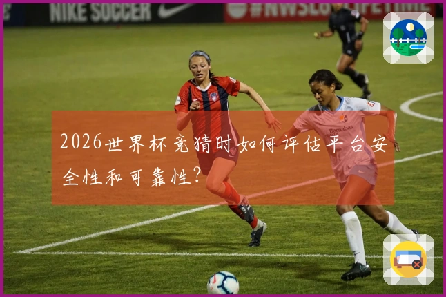 2026世界杯竞猜时如何评估平台安全性和可靠性？