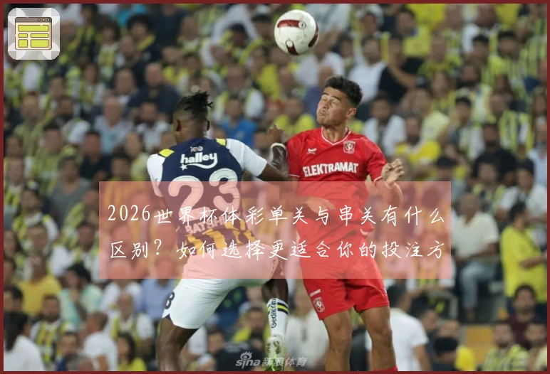 2026世界杯体彩单关与串关有什么区别?如何选择更适合你的投注方式?