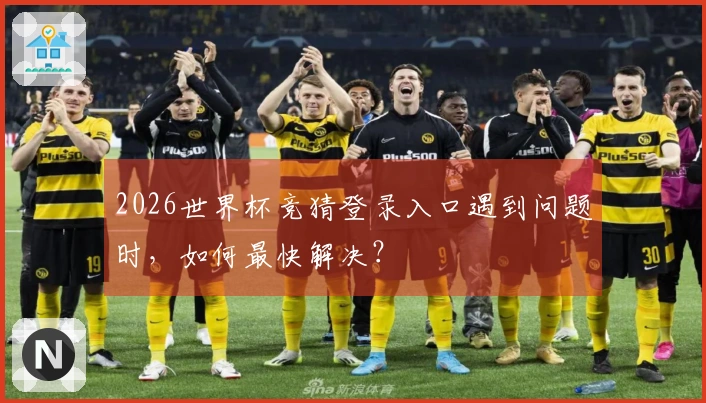 2026世界杯竞猜登录入口遇到问题时，如何最快解决？