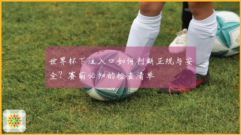 世界杯下注入口如何判断正规与安全？赛前必知的检查清单