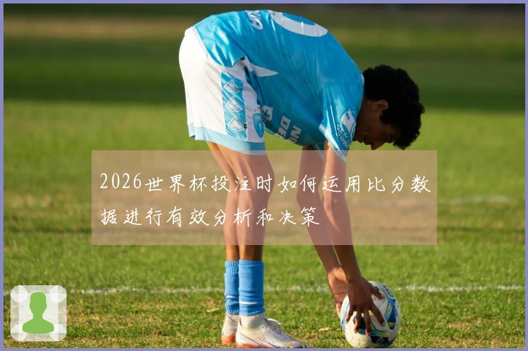 2026世界杯投注时如何运用比分数据进行有效分析和决策
