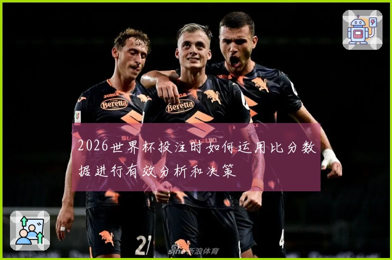 2026世界杯投注时如何运用比分数据进行有效分析和决策