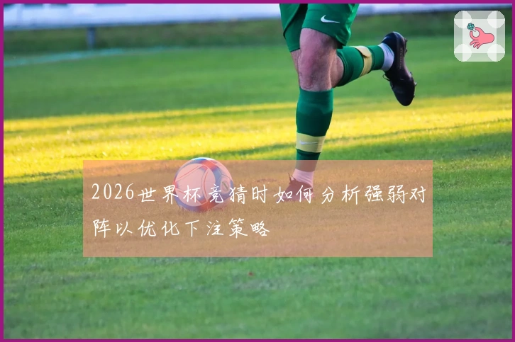 2026世界杯竞猜时如何分析强弱对阵以优化下注策略