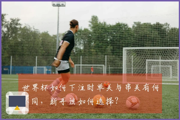 世界杯如何下注时单关与串关有何不同，新手该如何选择？