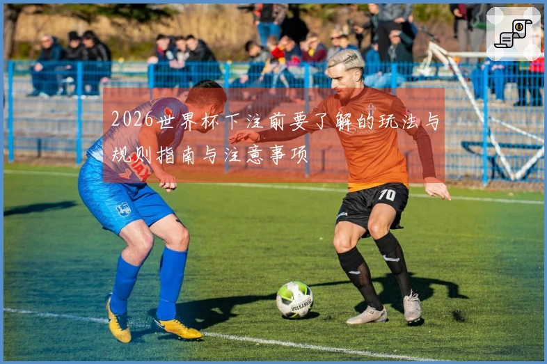 2026世界杯下注前要了解的玩法与规则指南与注意事项