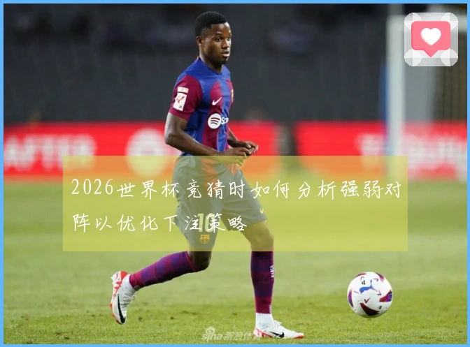 2026世界杯竞猜时如何分析强弱对阵以优化下注策略