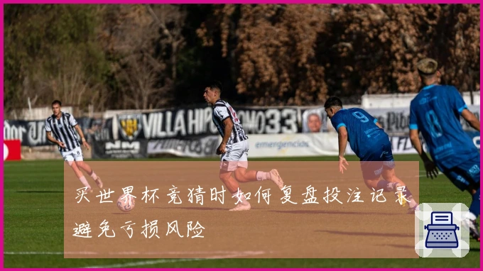 买世界杯竞猜时如何复盘投注记录避免亏损风险