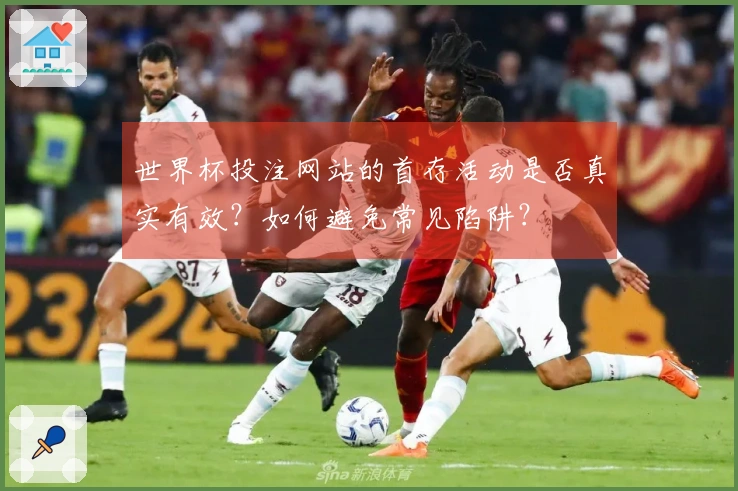 世界杯投注网站的首存活动是否真实有效？如何避免常见陷阱？