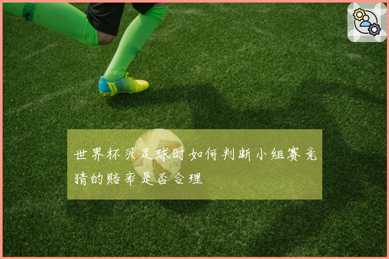 世界杯买足球时如何判断小组赛竞猜的赔率是否合理