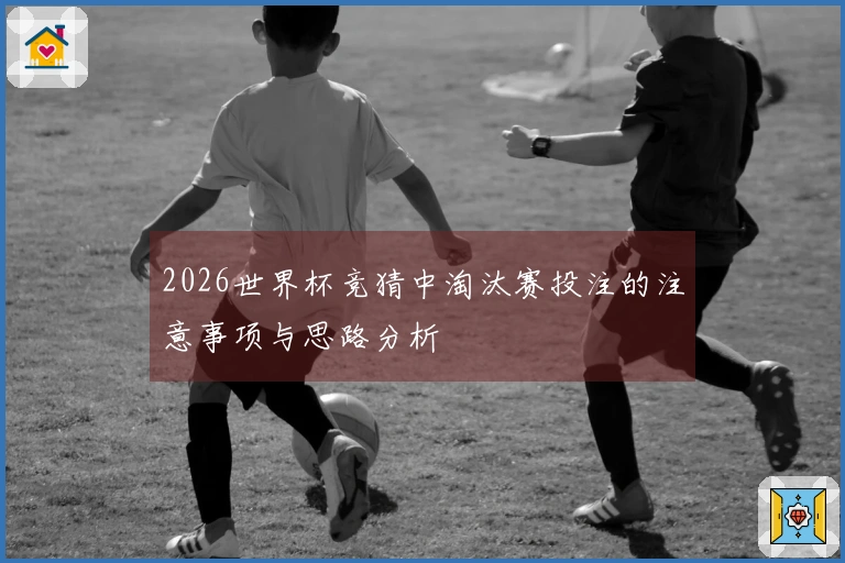 2026世界杯竞猜中淘汰赛投注的注意事项与思路分析