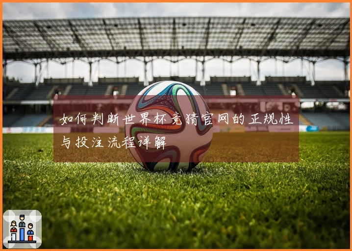 如何判断世界杯竞猜官网的正规性与投注流程详解