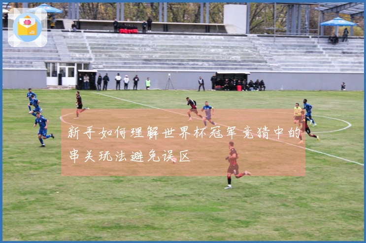 新手如何理解世界杯冠军竞猜中的串关玩法避免误区