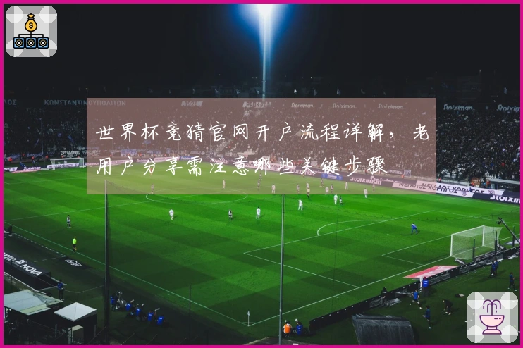 世界杯竞猜官网开户流程详解，老用户分享需注意哪些关键步骤