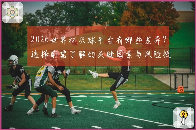 2026世界杯买球平台有哪些差异？选择前需了解的关键因素与风险提示