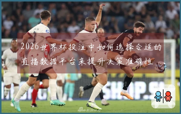 2026世界杯投注中如何选择合适的直播数据平台来提升决策准确性