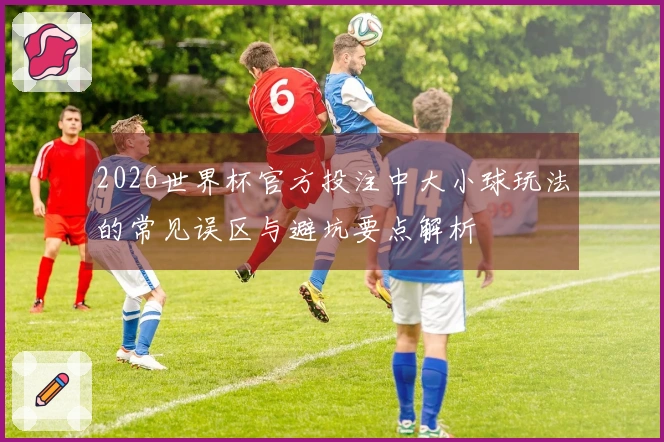 2026世界杯官方投注中大小球玩法的常见误区与避坑要点解析