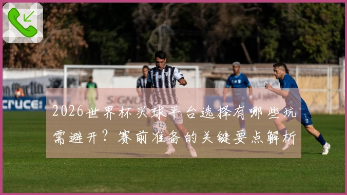 2026世界杯买球平台选择有哪些坑需避开？赛前准备的关键要点解析
