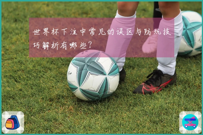世界杯下注中常见的误区与防坑技巧解析有哪些？